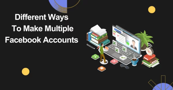 Different Ways To Make Multiple Facebook Accounts