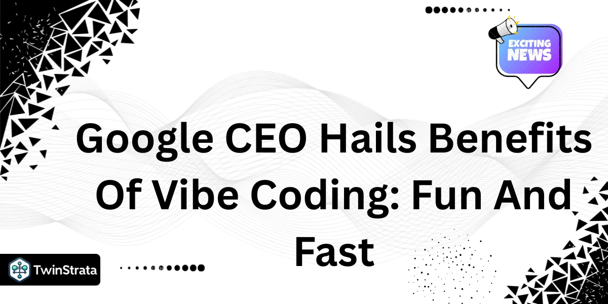Google CEO Hails Benefits Of Vibe Coding: Fun And Fast