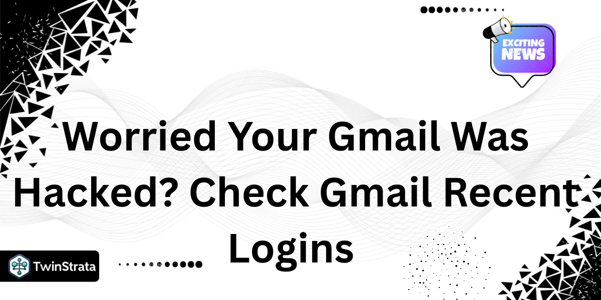 Worried Your Gmail Was Hacked? Check Gmail Recent Logins