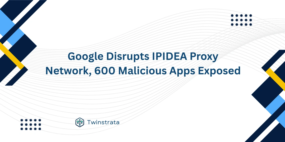 Google Disrupts IPIDEA Proxy Network, 600 Malicious Apps Exposed